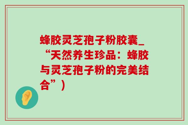 蜂胶灵芝孢子粉胶囊_“天然养生珍品:蜂胶与灵芝孢子粉的完美结合”)-第1张图片-灵芝之家 蜂胶灵芝孢子粉胶囊_“天然养生珍品:蜂胶与灵芝孢子粉的完美结合”)-第1张图片-灵芝之家