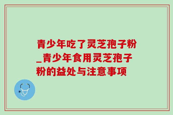 青少年吃了灵芝孢子粉_青少年食用灵芝孢子粉的益处与注意事项-第1张图片-灵芝之家 青少年吃了灵芝孢子粉_青少年食用灵芝孢子粉的益处与注意事项-第1张图片-灵芝之家