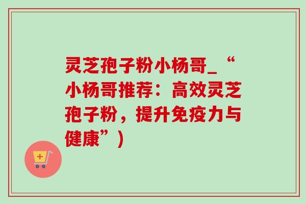 灵芝孢子粉小杨哥_“小杨哥推荐:高效灵芝孢子粉,提升免疫力与健康”)-第1张图片-灵芝之家 灵芝孢子粉小杨哥_“小杨哥推荐:高效灵芝孢子粉,提升免疫力与健康”)-第1张图片-灵芝之家