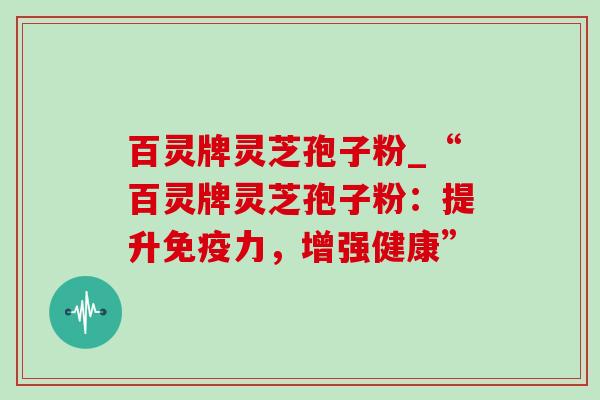 百灵牌灵芝孢子粉_“百灵牌灵芝孢子粉：提升免疫力，增强健康”-第1张图片-灵芝之家