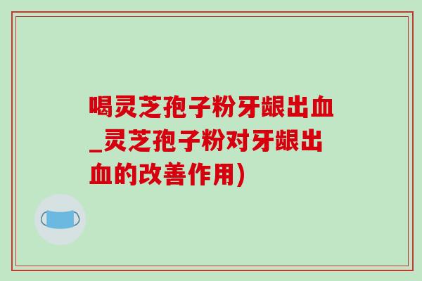 喝灵芝孢子粉牙龈出血_灵芝孢子粉对牙龈出血的改善作用)-第1张图片-灵芝之家 喝灵芝孢子粉牙龈出血_灵芝孢子粉对牙龈出血的改善作用)-第1张图片-灵芝之家