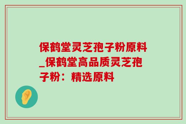 保鹤堂灵芝孢子粉原料_保鹤堂高品质灵芝孢子粉:精选原料-第1张图片-灵芝之家 保鹤堂灵芝孢子粉原料_保鹤堂高品质灵芝孢子粉:精选原料-第1张图片-灵芝之家