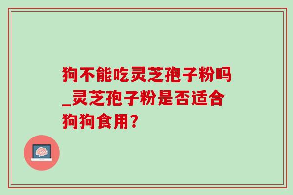 狗不能吃灵芝孢子粉吗_灵芝孢子粉是否适合狗狗食用?-第1张图片-灵芝之家 狗不能吃灵芝孢子粉吗_灵芝孢子粉是否适合狗狗食用?-第1张图片-灵芝之家
