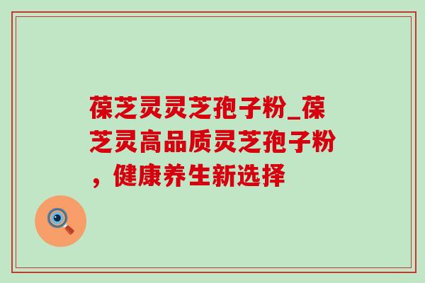葆芝灵灵芝孢子粉_葆芝灵高品质灵芝孢子粉,健康养生新选择-第1张图片-灵芝之家 葆芝灵灵芝孢子粉_葆芝灵高品质灵芝孢子粉,健康养生新选择-第1张图片-灵芝之家
