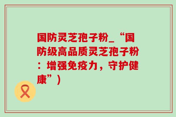 国防灵芝孢子粉_“国防级高品质灵芝孢子粉：增强免疫力，守护健康”)-第1张图片-灵芝之家
