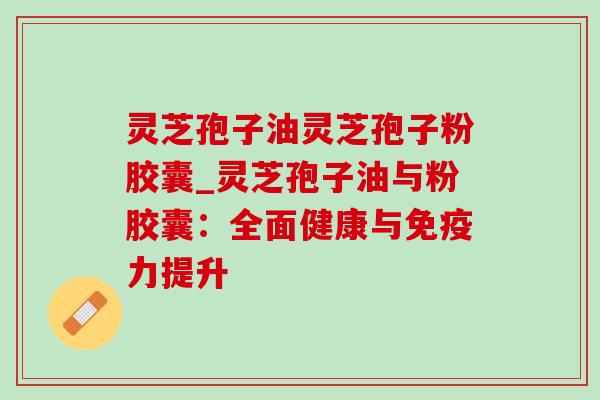 灵芝孢子油灵芝孢子粉胶囊_灵芝孢子油与粉胶囊:全面健康与免疫力提升-第1张图片-灵芝之家 灵芝孢子油灵芝孢子粉胶囊_灵芝孢子油与粉胶囊:全面健康与免疫力提升-第1张图片-灵芝之家