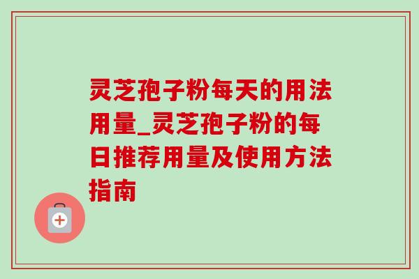灵芝孢子粉每天的用法用量_灵芝孢子粉的每日推荐用量及使用方法指南-第1张图片-灵芝之家 灵芝孢子粉每天的用法用量_灵芝孢子粉的每日推荐用量及使用方法指南-第1张图片-灵芝之家