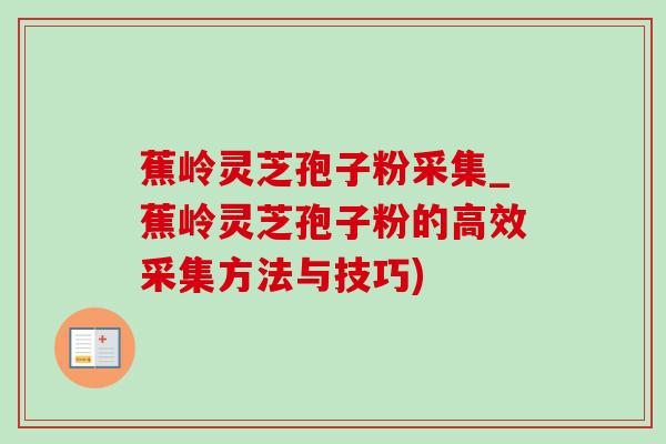 蕉岭灵芝孢子粉采集_蕉岭灵芝孢子粉的高效采集方法与技巧)-第1张图片-灵芝之家 蕉岭灵芝孢子粉采集_蕉岭灵芝孢子粉的高效采集方法与技巧)-第1张图片-灵芝之家