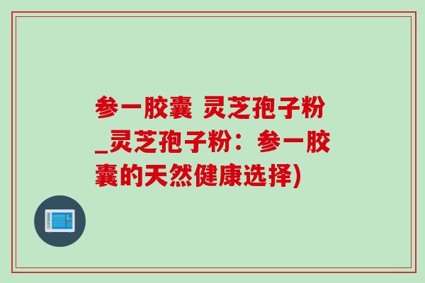 参一胶囊 灵芝孢子粉_灵芝孢子粉:参一胶囊的天然健康选择)-第1张图片-灵芝之家 参一胶囊 灵芝孢子粉_灵芝孢子粉:参一胶囊的天然健康选择)-第1张图片-灵芝之家