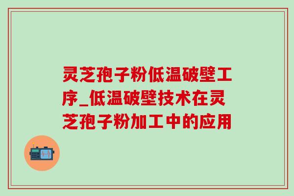 灵芝孢子粉低温破壁工序_低温破壁技术在灵芝孢子粉加工中的应用-第1张图片-灵芝之家 灵芝孢子粉低温破壁工序_低温破壁技术在灵芝孢子粉加工中的应用-第1张图片-灵芝之家