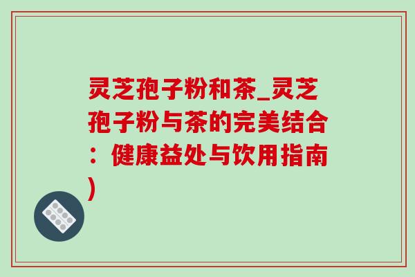灵芝孢子粉和茶_灵芝孢子粉与茶的完美结合：健康益处与饮用指南)-第1张图片-灵芝之家