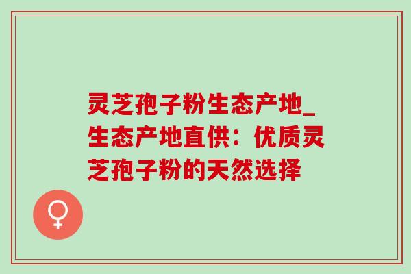 灵芝孢子粉生态产地_生态产地直供:优质灵芝孢子粉的天然选择-第1张图片-灵芝之家 灵芝孢子粉生态产地_生态产地直供:优质灵芝孢子粉的天然选择-第1张图片-灵芝之家