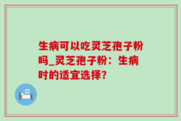 生病可以吃灵芝孢子粉吗_灵芝孢子粉:生病时的适宜选择?-第1张图片-灵芝之家 生病可以吃灵芝孢子粉吗_灵芝孢子粉:生病时的适宜选择?-第1张图片-灵芝之家