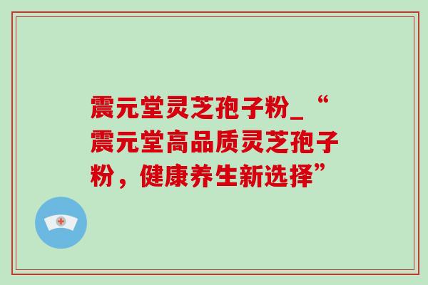 震元堂灵芝孢子粉_“震元堂高品质灵芝孢子粉,健康养生新选择”-第1张图片-灵芝之家 震元堂灵芝孢子粉_“震元堂高品质灵芝孢子粉,健康养生新选择”-第1张图片-灵芝之家