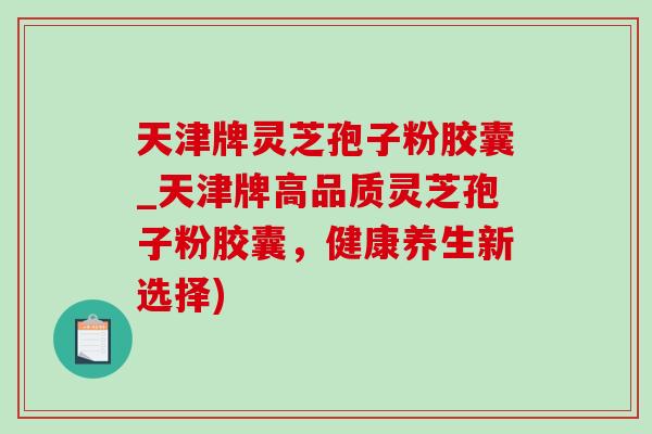 天津牌灵芝孢子粉胶囊_天津牌高品质灵芝孢子粉胶囊,健康养生新选择)-第1张图片-灵芝之家 天津牌灵芝孢子粉胶囊_天津牌高品质灵芝孢子粉胶囊,健康养生新选择)-第1张图片-灵芝之家