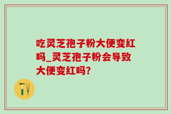 吃灵芝孢子粉大便变红吗_灵芝孢子粉会导致大便变红吗?-第1张图片-灵芝之家 吃灵芝孢子粉大便变红吗_灵芝孢子粉会导致大便变红吗?-第1张图片-灵芝之家