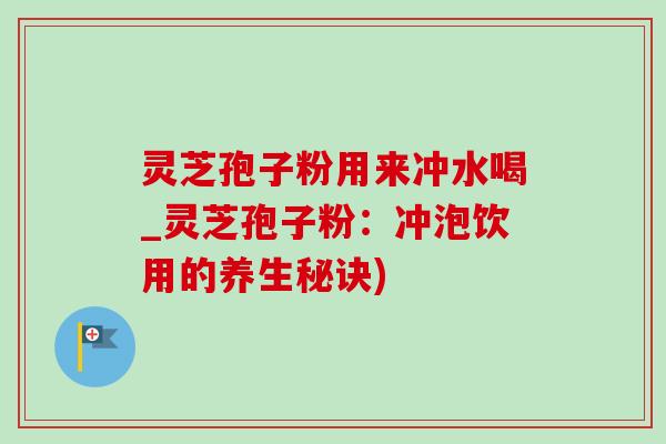 灵芝孢子粉用来冲水喝_灵芝孢子粉:冲泡饮用的养生秘诀)-第1张图片-灵芝之家 灵芝孢子粉用来冲水喝_灵芝孢子粉:冲泡饮用的养生秘诀)-第1张图片-灵芝之家