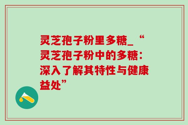 灵芝孢子粉里多糖_“灵芝孢子粉中的多糖：深入了解其特性与健康益处”-第1张图片-灵芝之家