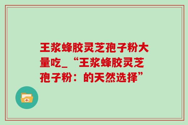 王浆蜂胶灵芝孢子粉大量吃_“王浆蜂胶灵芝孢子粉:的天然选择”-第1张图片-灵芝之家 王浆蜂胶灵芝孢子粉大量吃_“王浆蜂胶灵芝孢子粉:的天然选择”-第1张图片-灵芝之家