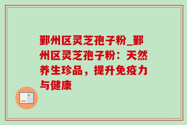 鄞州区灵芝孢子粉_鄞州区灵芝孢子粉:天然养生珍品,提升免疫力与健康-第1张图片-灵芝之家 鄞州区灵芝孢子粉_鄞州区灵芝孢子粉:天然养生珍品,提升免疫力与健康-第1张图片-灵芝之家