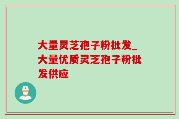 大量灵芝孢子粉批发_大量优质灵芝孢子粉批发供应-第1张图片-灵芝之家