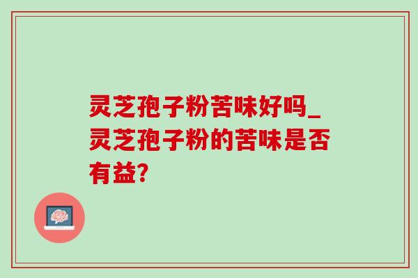 灵芝孢子粉苦味好吗_灵芝孢子粉的苦味是否有益?-第1张图片-灵芝之家 灵芝孢子粉苦味好吗_灵芝孢子粉的苦味是否有益?-第1张图片-灵芝之家