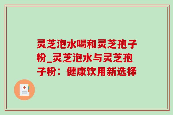 灵芝泡水喝和灵芝孢子粉_灵芝泡水与灵芝孢子粉:健康饮用新选择-第1张图片-灵芝之家 灵芝泡水喝和灵芝孢子粉_灵芝泡水与灵芝孢子粉:健康饮用新选择-第1张图片-灵芝之家