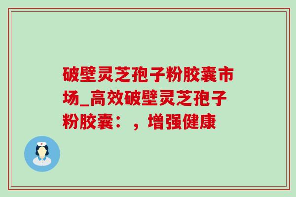 破壁灵芝孢子粉胶囊市场_高效破壁灵芝孢子粉胶囊:,增强健康-第1张图片-灵芝之家 破壁灵芝孢子粉胶囊市场_高效破壁灵芝孢子粉胶囊:,增强健康-第1张图片-灵芝之家