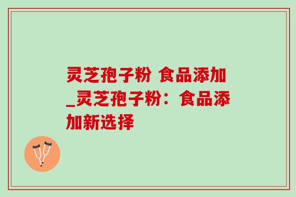 灵芝孢子粉 食品添加_灵芝孢子粉:食品添加新选择-第1张图片-灵芝之家 灵芝孢子粉 食品添加_灵芝孢子粉:食品添加新选择-第1张图片-灵芝之家