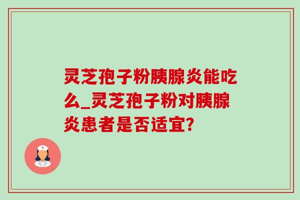 灵芝孢子粉胰腺炎能吃么_灵芝孢子粉对胰腺炎患者是否适宜?-第1张图片-灵芝之家 灵芝孢子粉胰腺炎能吃么_灵芝孢子粉对胰腺炎患者是否适宜?-第1张图片-灵芝之家