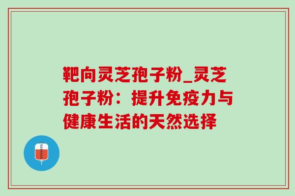 靶向灵芝孢子粉_灵芝孢子粉:提升免疫力与健康生活的天然选择-第1张图片-灵芝之家 靶向灵芝孢子粉_灵芝孢子粉:提升免疫力与健康生活的天然选择-第1张图片-灵芝之家