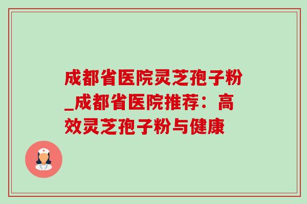 成都省医院灵芝孢子粉_成都省医院推荐:高效灵芝孢子粉与健康-第1张图片-灵芝之家 成都省医院灵芝孢子粉_成都省医院推荐:高效灵芝孢子粉与健康-第1张图片-灵芝之家