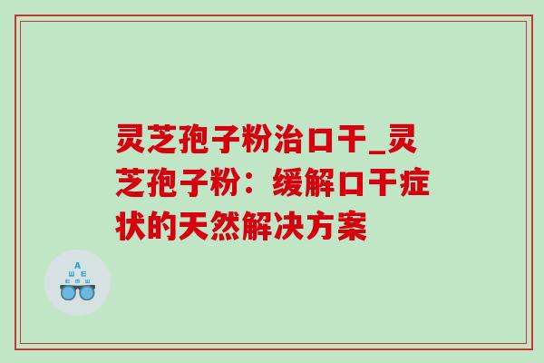 灵芝孢子粉治口干_灵芝孢子粉：缓解口干症状的天然解决方案-第1张图片-灵芝之家