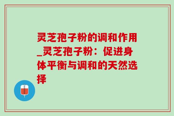灵芝孢子粉的调和作用_灵芝孢子粉:促进身体平衡与调和的天然选择-第1张图片-灵芝之家 灵芝孢子粉的调和作用_灵芝孢子粉:促进身体平衡与调和的天然选择-第1张图片-灵芝之家