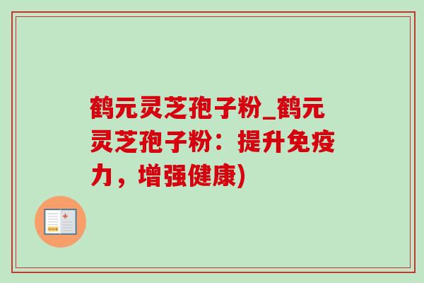 鹤元灵芝孢子粉_鹤元灵芝孢子粉:提升免疫力,增强健康)-第1张图片-灵芝之家 鹤元灵芝孢子粉_鹤元灵芝孢子粉:提升免疫力,增强健康)-第1张图片-灵芝之家