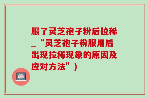 服了灵芝孢子粉后拉稀_“灵芝孢子粉服用后出现拉稀现象的原因及应对方法”)-第1张图片-灵芝之家 服了灵芝孢子粉后拉稀_“灵芝孢子粉服用后出现拉稀现象的原因及应对方法”)-第1张图片-灵芝之家