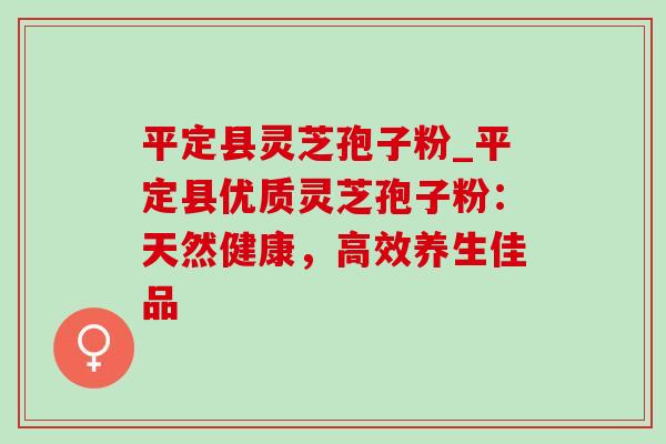 平定县灵芝孢子粉_平定县优质灵芝孢子粉:天然健康,高效养生佳品-第1张图片-灵芝之家 平定县灵芝孢子粉_平定县优质灵芝孢子粉:天然健康,高效养生佳品-第1张图片-灵芝之家