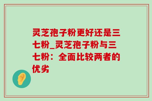灵芝孢子粉更好还是三七粉_灵芝孢子粉与三七粉:全面比较两者的优劣-第1张图片-灵芝之家 灵芝孢子粉更好还是三七粉_灵芝孢子粉与三七粉:全面比较两者的优劣-第1张图片-灵芝之家