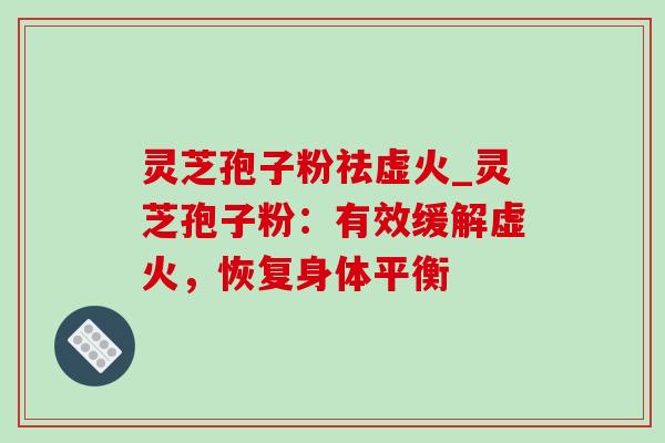 灵芝孢子粉祛虚火_灵芝孢子粉:有效缓解虚火,恢复身体平衡-第1张图片-灵芝之家 灵芝孢子粉祛虚火_灵芝孢子粉:有效缓解虚火,恢复身体平衡-第1张图片-灵芝之家