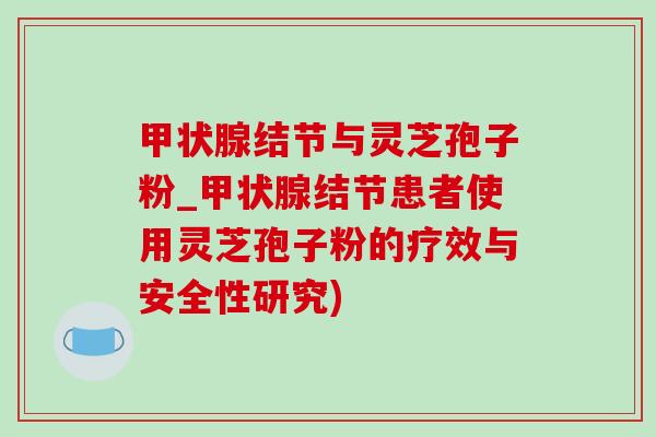 甲状腺结节与灵芝孢子粉_甲状腺结节患者使用灵芝孢子粉的疗效与安全性研究)-第1张图片-灵芝之家 甲状腺结节与灵芝孢子粉_甲状腺结节患者使用灵芝孢子粉的疗效与安全性研究)-第1张图片-灵芝之家