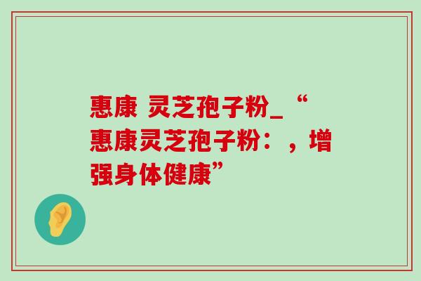 惠康 灵芝孢子粉_“惠康灵芝孢子粉:,增强身体健康”-第1张图片-灵芝之家 惠康 灵芝孢子粉_“惠康灵芝孢子粉:,增强身体健康”-第1张图片-灵芝之家