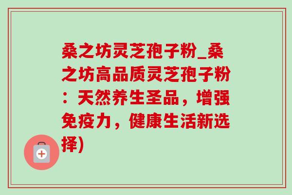 桑之坊灵芝孢子粉_桑之坊高品质灵芝孢子粉：天然养生圣品，增强免疫力，健康生活新选择)-第1张图片-灵芝之家