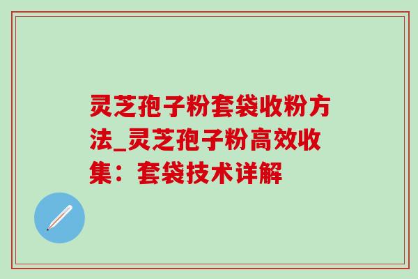 灵芝孢子粉套袋收粉方法_灵芝孢子粉高效收集:套袋技术详解-第1张图片-灵芝之家 灵芝孢子粉套袋收粉方法_灵芝孢子粉高效收集:套袋技术详解-第1张图片-灵芝之家