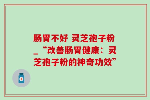 肠胃不好 灵芝孢子粉_“改善肠胃健康：灵芝孢子粉的神奇功效”-第1张图片-灵芝之家