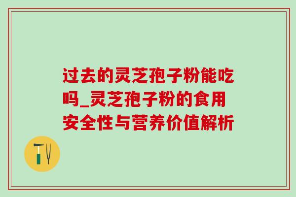 过去的灵芝孢子粉能吃吗_灵芝孢子粉的食用安全性与营养价值解析-第1张图片-灵芝之家 过去的灵芝孢子粉能吃吗_灵芝孢子粉的食用安全性与营养价值解析-第1张图片-灵芝之家