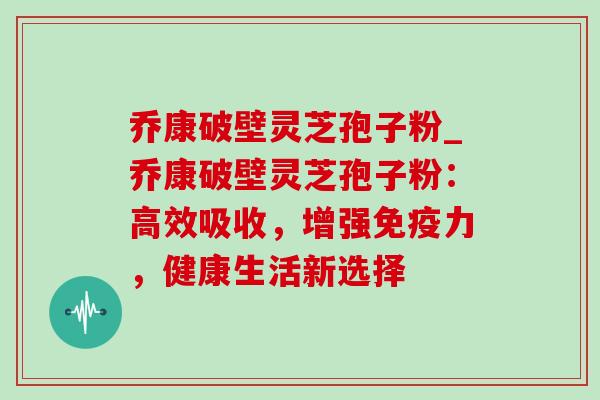 乔康破壁灵芝孢子粉_乔康破壁灵芝孢子粉:高效吸收,增强免疫力,健康生活新选择-第1张图片-灵芝之家 乔康破壁灵芝孢子粉_乔康破壁灵芝孢子粉:高效吸收,增强免疫力,健康生活新选择-第1张图片-灵芝之家