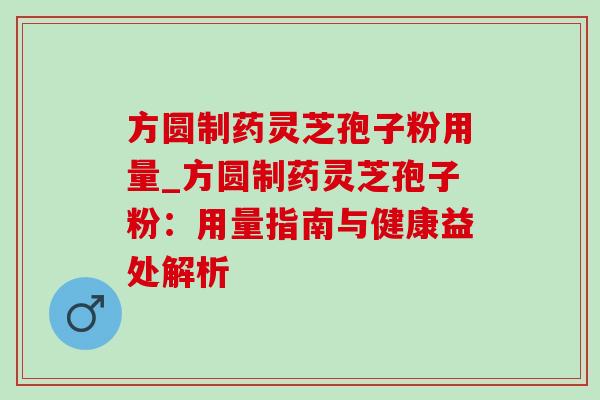 方圆制药灵芝孢子粉用量_方圆制药灵芝孢子粉:用量指南与健康益处解析-第1张图片-灵芝之家 方圆制药灵芝孢子粉用量_方圆制药灵芝孢子粉:用量指南与健康益处解析-第1张图片-灵芝之家