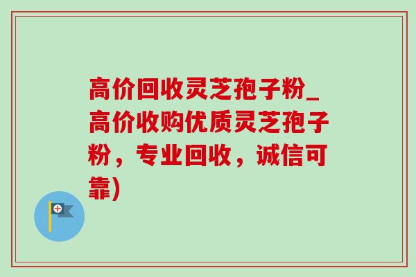 高价回收灵芝孢子粉_高价收购优质灵芝孢子粉,专业回收,诚信可靠)-第1张图片-灵芝之家 高价回收灵芝孢子粉_高价收购优质灵芝孢子粉,专业回收,诚信可靠)-第1张图片-灵芝之家