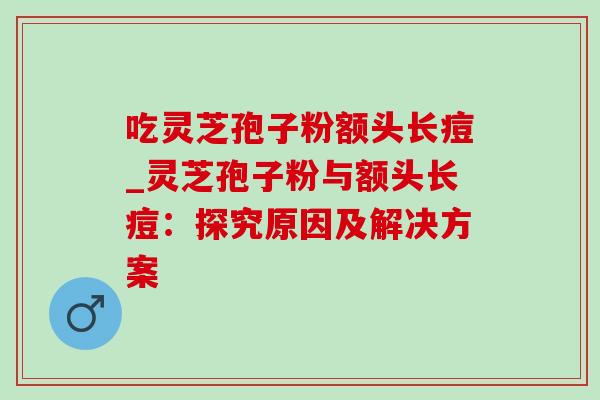 吃灵芝孢子粉额头长痘_灵芝孢子粉与额头长痘:探究原因及解决方案-第1张图片-灵芝之家 吃灵芝孢子粉额头长痘_灵芝孢子粉与额头长痘:探究原因及解决方案-第1张图片-灵芝之家