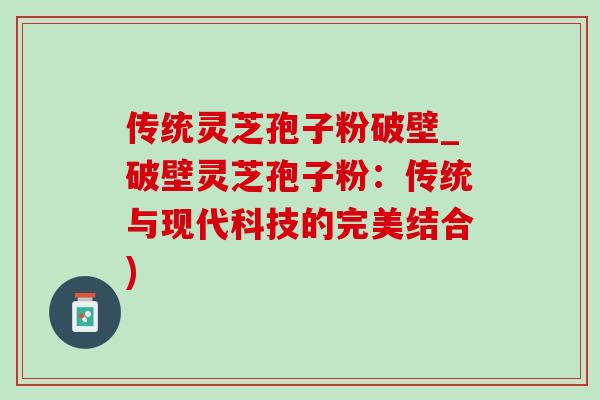 传统灵芝孢子粉破壁_破壁灵芝孢子粉:传统与现代科技的完美结合)-第1张图片-灵芝之家 传统灵芝孢子粉破壁_破壁灵芝孢子粉:传统与现代科技的完美结合)-第1张图片-灵芝之家